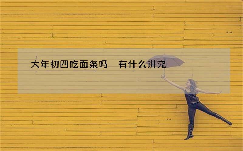 大年初四吃面条吗 有什么讲究